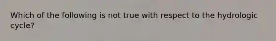 Which of the following is not true with respect to the hydrologic cycle?