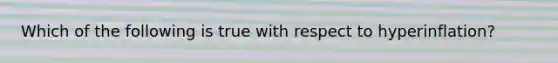 Which of the following is true with respect to hyperinflation?