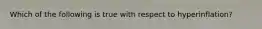Which of the following is true with respect to ​hyperinflation?