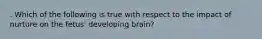 . Which of the following is true with respect to the impact of nurture on the fetus' developing brain?