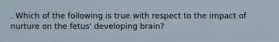 . Which of the following is true with respect to the impact of nurture on the fetus' developing brain?