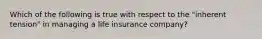 Which of the following is true with respect to the "inherent tension" in managing a life insurance company?