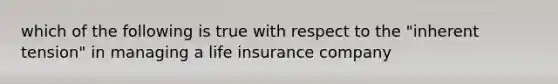 which of the following is true with respect to the "inherent tension" in managing a life insurance company