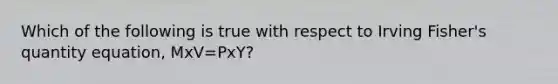 Which of the following is true with respect to Irving Fisher's quantity equation, MxV=PxY?