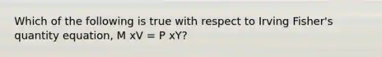 Which of the following is true with respect to Irving​ Fisher's quantity​ equation, M xV = P xY​?