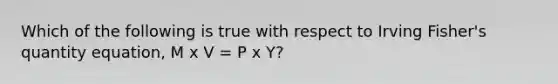 Which of the following is true with respect to Irving​ Fisher's quantity​ equation, M x V = P x Y?