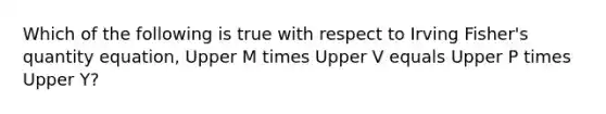 Which of the following is true with respect to Irving​ Fisher's quantity​ equation, Upper M times Upper V equals Upper P times Upper Y​?