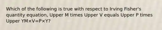 Which of the following is true with respect to Irving​ Fisher's quantity​ equation, Upper M times Upper V equals Upper P times Upper YM×V=P×Y​?