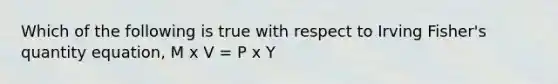 Which of the following is true with respect to Irving​ Fisher's quantity​ equation, M x V = P x Y