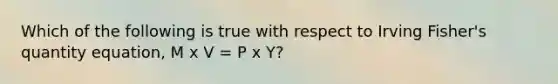 Which of the following is true with respect to Irving Fisher's quantity equation, M x V = P x Y?