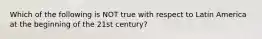 Which of the following is NOT true with respect to Latin America at the beginning of the 21st century?