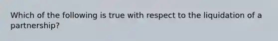 Which of the following is true with respect to the liquidation of a partnership?