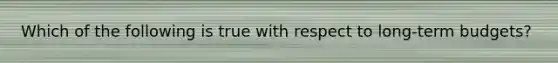 Which of the following is true with respect to long-term budgets?