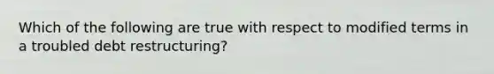 Which of the following are true with respect to modified terms in a troubled debt restructuring?