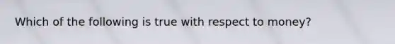 Which of the following is true with respect to money?