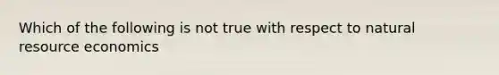 Which of the following is not true with respect to natural resource economics