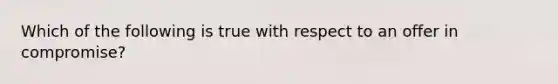 Which of the following is true with respect to an offer in compromise?