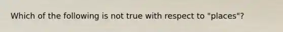 Which of the following is not true with respect to "places"?