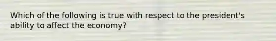 Which of the following is true with respect to the president's ability to affect the economy?