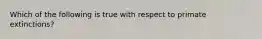 Which of the following is true with respect to primate extinctions?