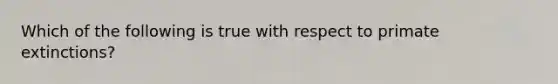 Which of the following is true with respect to primate extinctions?