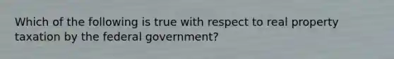 Which of the following is true with respect to real property taxation by the federal government?