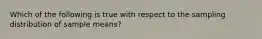 Which of the following is true with respect to the sampling distribution of sample means?