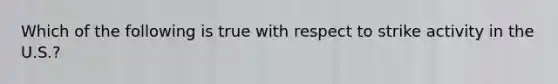 Which of the following is true with respect to strike activity in the U.S.?