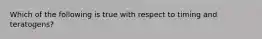 Which of the following is true with respect to timing and teratogens?