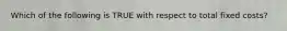 Which of the following is TRUE with respect to total fixed costs?