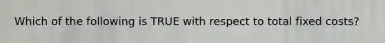 Which of the following is TRUE with respect to total fixed costs?