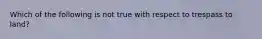 Which of the following is not true with respect to trespass to land?