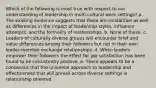 Which of the following is most true with respect to our understanding of leadership in multi-cultural work settings? a. The existing evidence suggests that there are similarities as well as differences in the impact of leadership styles, influence attempts, and the formality of relationships. b. None of these. c. Leaders of culturally diverse groups will encounter brief and value differences among their followers but not in their own leader-member exchange relationships. d. When leaders empower their followers the effect for job satisfaction has been found to be consistently positive. e. There appears to be a consensus that the universal approach to leadership and effectiveness that will prevail across diverse settings is relationship oriented.