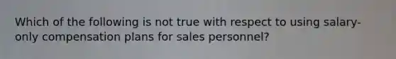 Which of the following is not true with respect to using salary-only compensation plans for sales personnel?