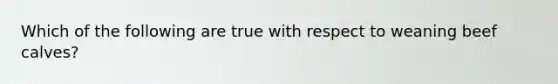 Which of the following are true with respect to weaning beef calves?