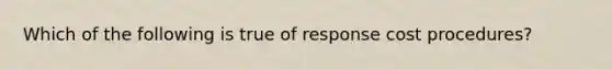 Which of the following is true of response cost procedures?