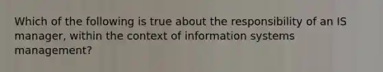 Which of the following is true about the responsibility of an IS manager, within the context of information systems management?