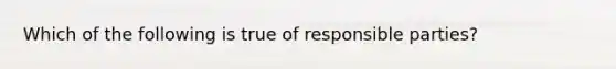 Which of the following is true of responsible parties?