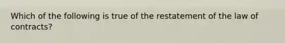 Which of the following is true of the restatement of the law of contracts?