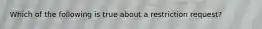 Which of the following is true about a restriction request?