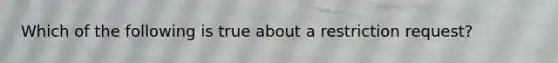 Which of the following is true about a restriction request?