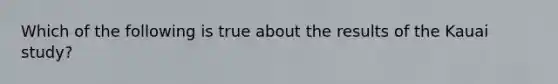 Which of the following is true about the results of the Kauai study?