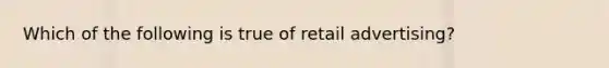 Which of the following is true of retail advertising?