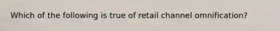 Which of the following is true of retail channel omnification?