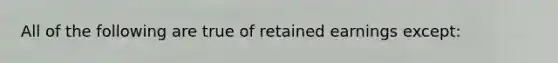 All of the following are true of retained earnings except: