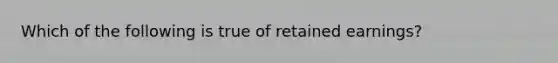 Which of the following is true of retained earnings?