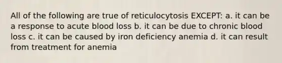 All of the following are true of reticulocytosis EXCEPT: a. it can be a response to acute blood loss b. it can be due to chronic blood loss c. it can be caused by iron deficiency anemia d. it can result from treatment for anemia