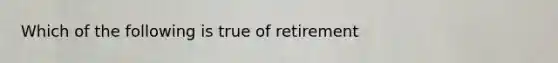 Which of the following is true of retirement