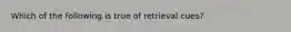 Which of the following is true of retrieval cues?