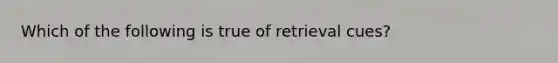 Which of the following is true of retrieval cues?